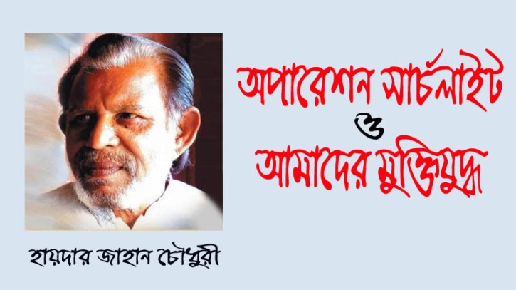 অপারেশন সার্চলাইট ও আমাদের মুক্তিযুদ্ধ: হায়দার জাহান চৌধুরী